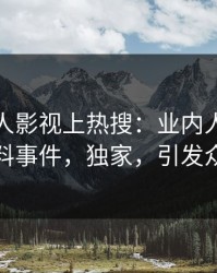 今晚人人影视上热搜：业内人士卷入猛料事件，独家，引发众怒
