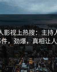 本周人人影视上热搜：主持人卷入花絮事件，劲爆，真相让人瞠目