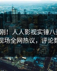 最新刚刚！人人影视实锤八卦事件，明星现场全网热议，评论数破万