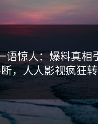 神秘人一语惊人：爆料真相引发刷屏不断，人人影视疯狂转发