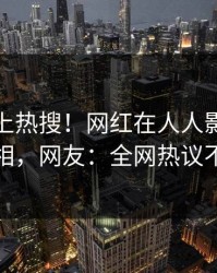 速看冲上热搜！网红在人人影视被爆真相，网友：全网热议不断