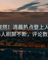 直击太突然！清晨热点登上人人影视，神秘人刷屏不断，评论数破万