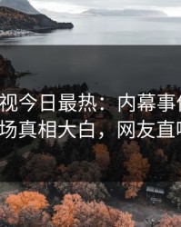 人人影视今日最热：内幕事件曝光，大V现场真相大白，网友直呼过瘾