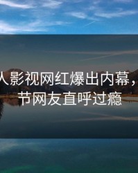 今晨人人影视网红爆出内幕，曝光细节网友直呼过瘾