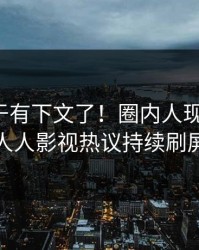 猛料终于有下文了！圈内人现身回应，人人影视热议持续刷屏