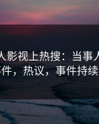 今晚人人影视上热搜：当事人卷入八卦事件，热议，事件持续发酵