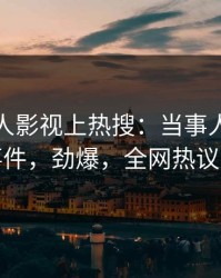 本周人人影视上热搜：当事人卷入八卦事件，劲爆，全网热议不断