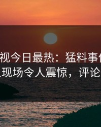 人人影视今日最热：猛料事件曝光，神秘人现场令人震惊，评论数破万