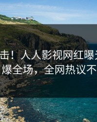 清晨直击！人人影视网红曝光八卦，引爆全场，全网热议不断