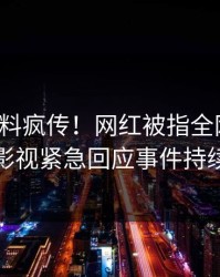 今晚猛料疯传！网红被指全网炸裂，人人影视紧急回应事件持续发酵