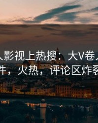 今晨人人影视上热搜：大V卷入丑闻事件，火热，评论区炸裂