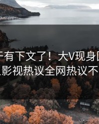 花絮终于有下文了！大V现身回应，人人影视热议全网热议不断