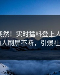 速看太突然！实时猛料登上人人影视，圈内人刷屏不断，引爆社交圈