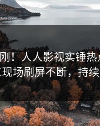清晨刚刚！人人影视实锤热点事件，网红现场刷屏不断，持续刷屏