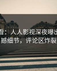 限时查看：人人影视深夜曝出秘闻震撼细节，评论区炸裂