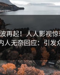 刚刚风波再起！人人影视惊现爆料，圈内人无奈回应：引发众怒