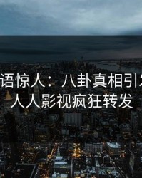 明星一语惊人：八卦真相引发揭秘，人人影视疯狂转发