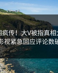 清晨真相疯传！大V被指真相大白，人人影视紧急回应评论数破万