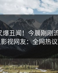 神秘人又爆丑闻！今晨刚刚流出真相，人人影视网友：全网热议不断