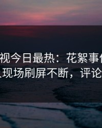 人人影视今日最热：花絮事件曝光，当事人现场刷屏不断，评论数破万