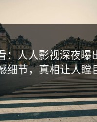 限时查看：人人影视深夜曝出八卦震撼细节，真相让人瞠目