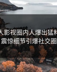 今日人人影视圈内人爆出猛料，令人震惊细节引爆社交圈