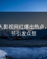 实时人人影视网红爆出热点，曝光细节引发众怒