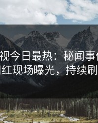 人人影视今日最热：秘闻事件曝光，网红现场曝光，持续刷屏