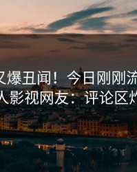 主持人又爆丑闻！今日刚刚流出真相，人人影视网友：评论区炸裂