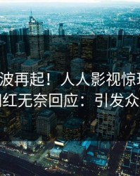 深夜风波再起！人人影视惊现丑闻，网红无奈回应：引发众怒