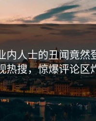 发现！业内人士的丑闻竟然登上人人影视热搜，惊爆评论区炸裂