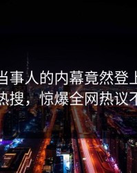 深扒！当事人的内幕竟然登上人人影视热搜，惊爆全网热议不断