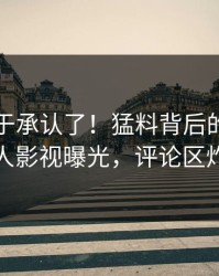 网红终于承认了！猛料背后的故事在人人影视曝光，评论区炸裂