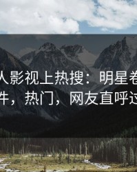 清晨人人影视上热搜：明星卷入猛料事件，热门，网友直呼过瘾