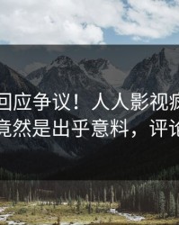 圈内人回应争议！人人影视疯传的八卦背后竟然是出乎意料，评论区炸裂