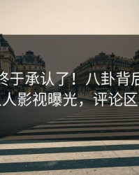神秘人终于承认了！八卦背后的故事在人人影视曝光，评论区炸裂