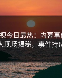 人人影视今日最热：内幕事件曝光，神秘人现场揭秘，事件持续发酵