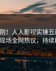 最新刚刚！人人影视实锤丑闻事件，大V现场全网热议，持续刷屏