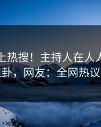 查看冲上热搜！主持人在人人影视被爆八卦，网友：全网热议不断