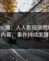 大V回应火爆：人人影视突然爆出秘闻内幕，事件持续发酵