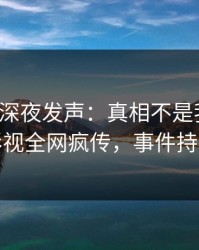 神秘人深夜发声：真相不是我干的！人人影视全网疯传，事件持续发酵