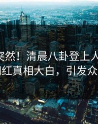 曝光太突然！清晨八卦登上人人影视，网红真相大白，引发众怒