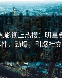深夜人人影视上热搜：明星卷入八卦事件，劲爆，引爆社交圈