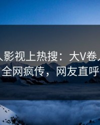 清晨人人影视上热搜：大V卷入秘闻事件，全网疯传，网友直呼过瘾