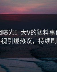 今晨真相曝光！大V的猛料事件在人人影视引爆热议，持续刷屏