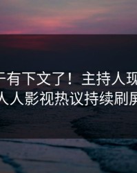 秘闻终于有下文了！主持人现身回应，人人影视热议持续刷屏