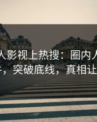 深夜人人影视上热搜：圈内人卷入花絮事件，突破底线，真相让人瞠目