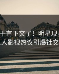 八卦终于有下文了！明星现身回应，人人影视热议引爆社交圈