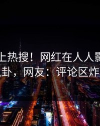 围观冲上热搜！网红在人人影视被爆八卦，网友：评论区炸裂