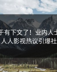 秘闻终于有下文了！业内人士现身回应，人人影视热议引爆社交圈